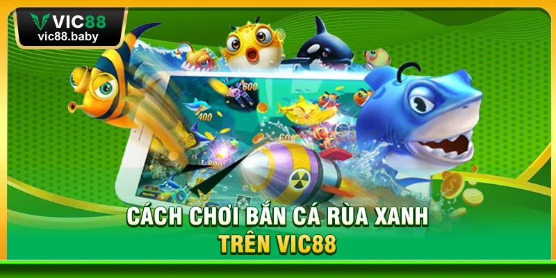 Bắn Cá Rùa Xanh – Trò Chơi Giải Trí Hấp Dẫn Tại Vic88